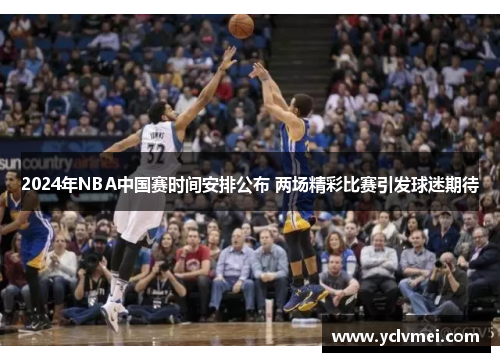 2024年NBA中国赛时间安排公布 两场精彩比赛引发球迷期待